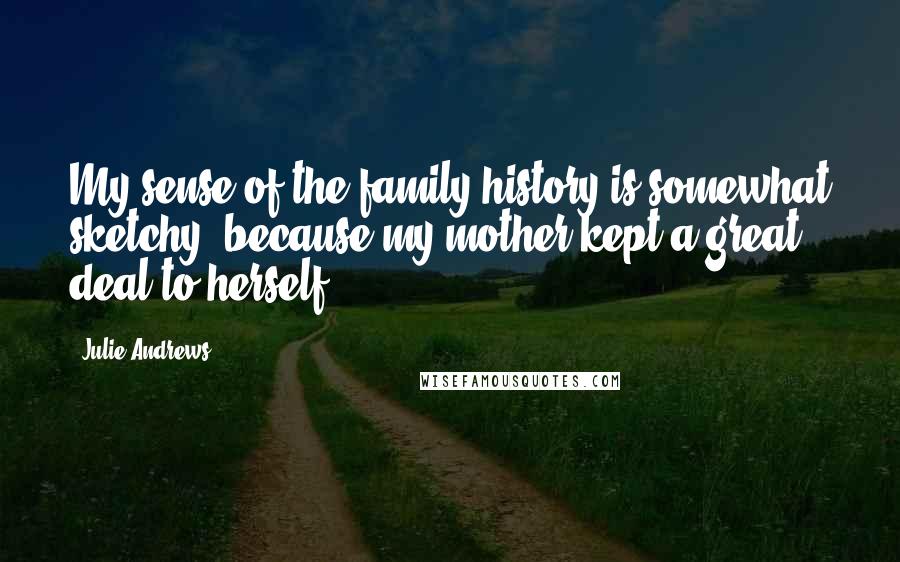 Julie Andrews Quotes: My sense of the family history is somewhat sketchy, because my mother kept a great deal to herself.