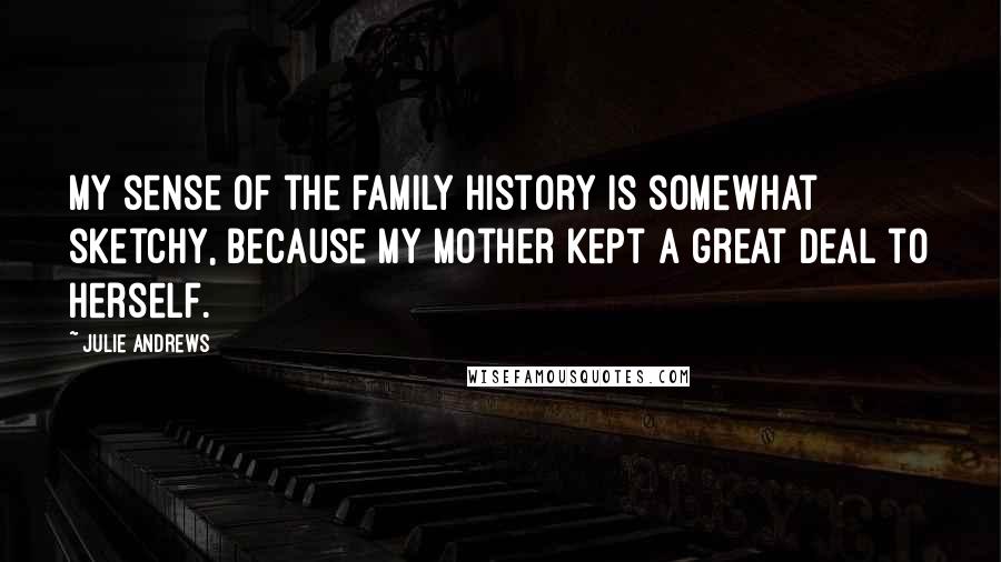 Julie Andrews Quotes: My sense of the family history is somewhat sketchy, because my mother kept a great deal to herself.