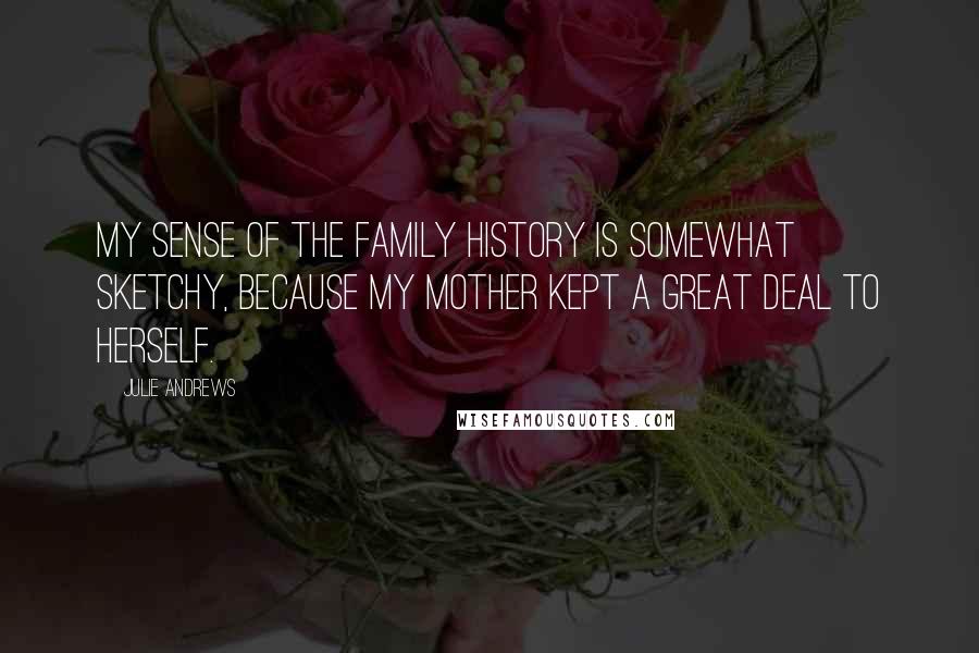 Julie Andrews Quotes: My sense of the family history is somewhat sketchy, because my mother kept a great deal to herself.