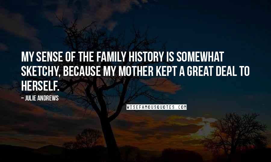 Julie Andrews Quotes: My sense of the family history is somewhat sketchy, because my mother kept a great deal to herself.