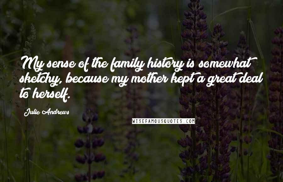 Julie Andrews Quotes: My sense of the family history is somewhat sketchy, because my mother kept a great deal to herself.