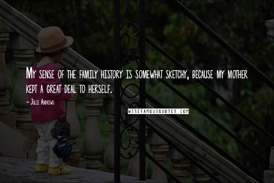 Julie Andrews Quotes: My sense of the family history is somewhat sketchy, because my mother kept a great deal to herself.