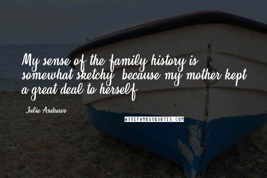 Julie Andrews Quotes: My sense of the family history is somewhat sketchy, because my mother kept a great deal to herself.