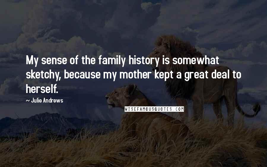 Julie Andrews Quotes: My sense of the family history is somewhat sketchy, because my mother kept a great deal to herself.