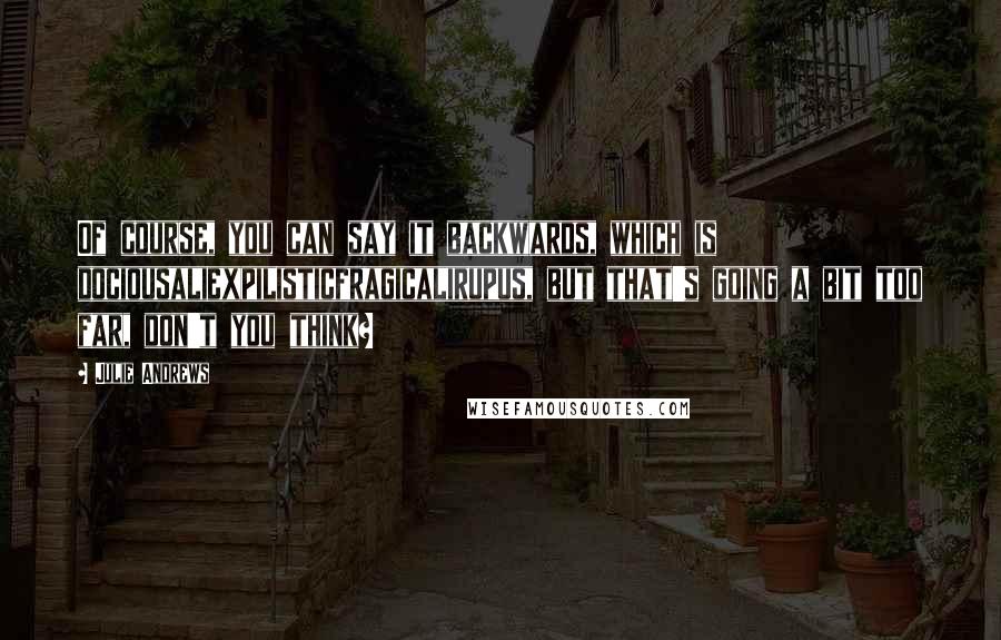 Julie Andrews Quotes: Of course, you can say it backwards, which is dociousaliexpilisticfragicalirupus, but that's going a bit too far, don't you think?