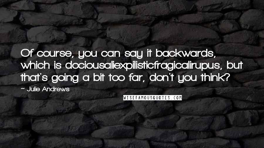 Julie Andrews Quotes: Of course, you can say it backwards, which is dociousaliexpilisticfragicalirupus, but that's going a bit too far, don't you think?