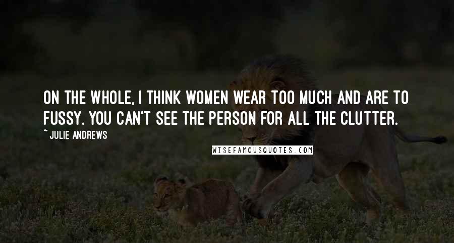 Julie Andrews Quotes: On the whole, I think women wear too much and are to fussy. You can't see the person for all the clutter.