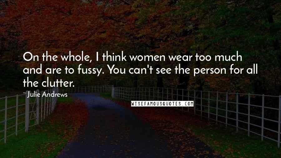 Julie Andrews Quotes: On the whole, I think women wear too much and are to fussy. You can't see the person for all the clutter.