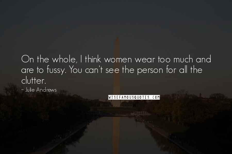 Julie Andrews Quotes: On the whole, I think women wear too much and are to fussy. You can't see the person for all the clutter.