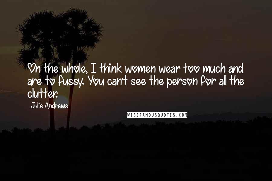 Julie Andrews Quotes: On the whole, I think women wear too much and are to fussy. You can't see the person for all the clutter.