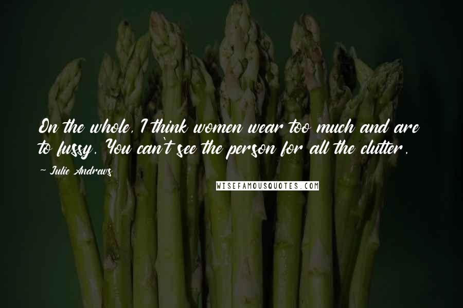 Julie Andrews Quotes: On the whole, I think women wear too much and are to fussy. You can't see the person for all the clutter.