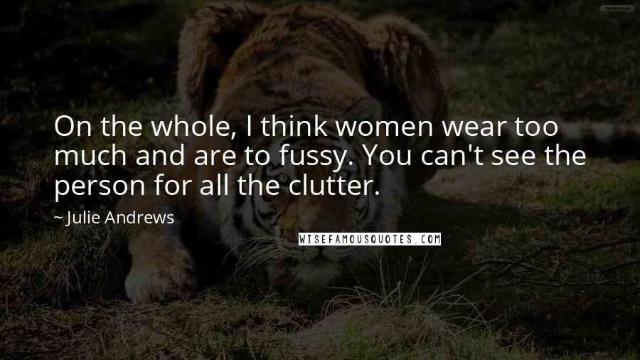 Julie Andrews Quotes: On the whole, I think women wear too much and are to fussy. You can't see the person for all the clutter.