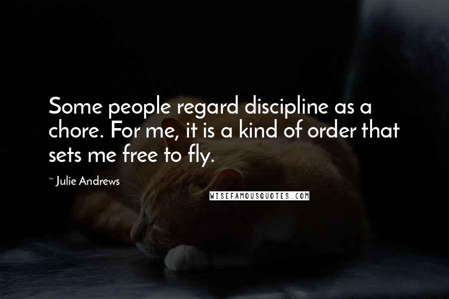 Julie Andrews Quotes: Some people regard discipline as a chore. For me, it is a kind of order that sets me free to fly.