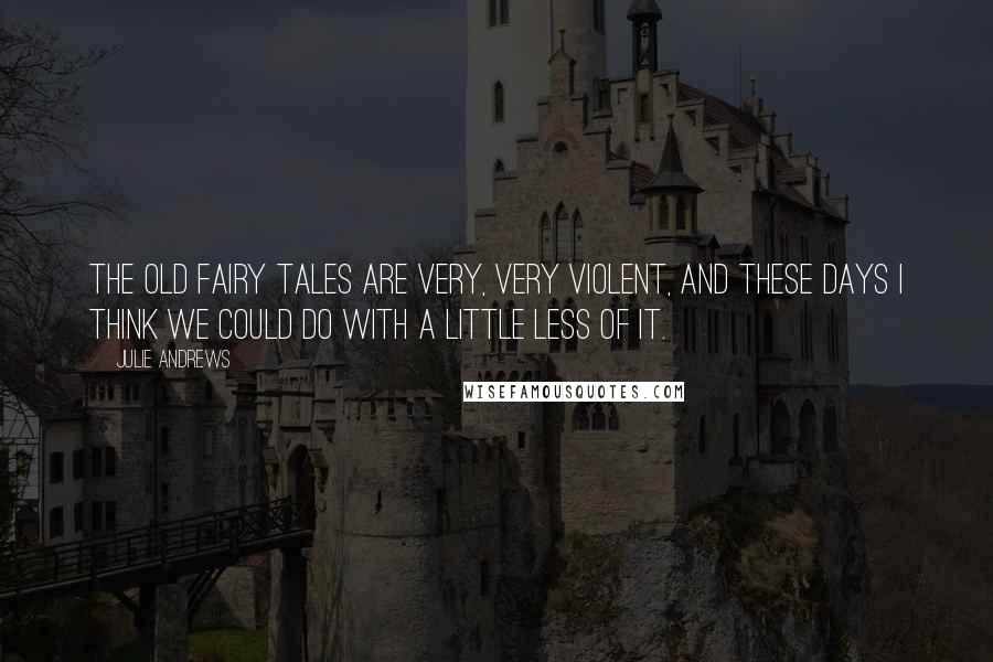 Julie Andrews Quotes: The old fairy tales are very, very violent, and these days I think we could do with a little less of it.