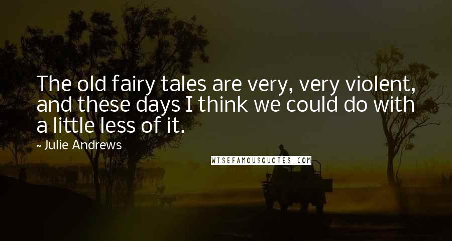Julie Andrews Quotes: The old fairy tales are very, very violent, and these days I think we could do with a little less of it.