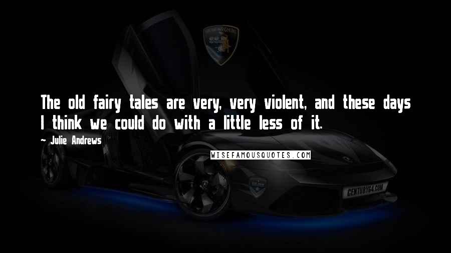 Julie Andrews Quotes: The old fairy tales are very, very violent, and these days I think we could do with a little less of it.