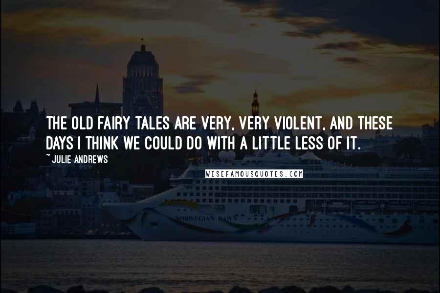 Julie Andrews Quotes: The old fairy tales are very, very violent, and these days I think we could do with a little less of it.