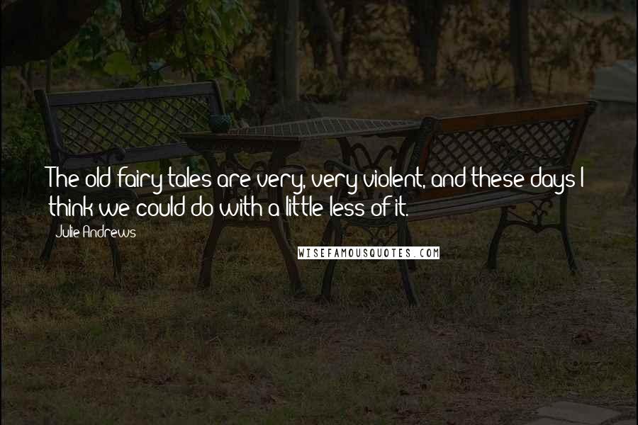 Julie Andrews Quotes: The old fairy tales are very, very violent, and these days I think we could do with a little less of it.