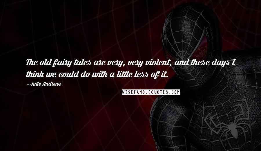 Julie Andrews Quotes: The old fairy tales are very, very violent, and these days I think we could do with a little less of it.