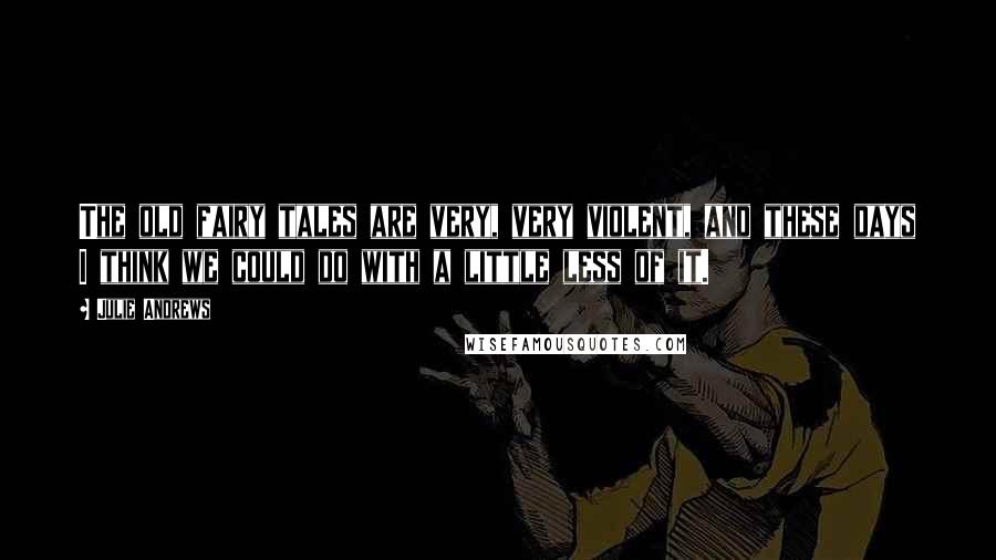 Julie Andrews Quotes: The old fairy tales are very, very violent, and these days I think we could do with a little less of it.