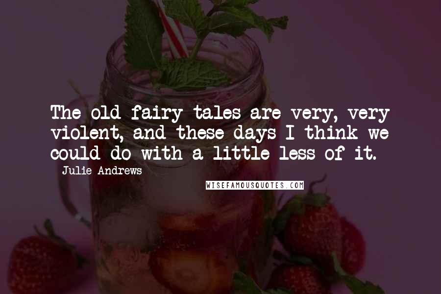 Julie Andrews Quotes: The old fairy tales are very, very violent, and these days I think we could do with a little less of it.