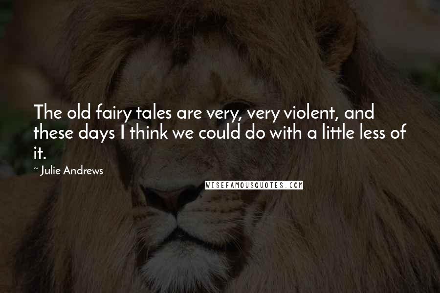 Julie Andrews Quotes: The old fairy tales are very, very violent, and these days I think we could do with a little less of it.