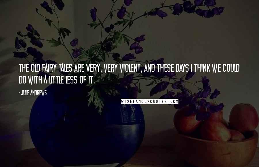 Julie Andrews Quotes: The old fairy tales are very, very violent, and these days I think we could do with a little less of it.