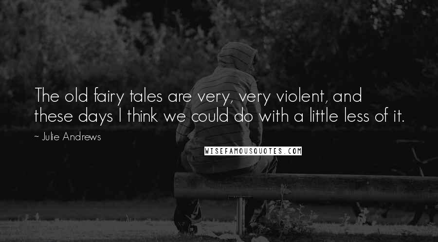 Julie Andrews Quotes: The old fairy tales are very, very violent, and these days I think we could do with a little less of it.