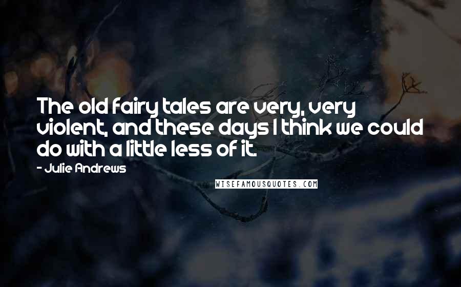 Julie Andrews Quotes: The old fairy tales are very, very violent, and these days I think we could do with a little less of it.