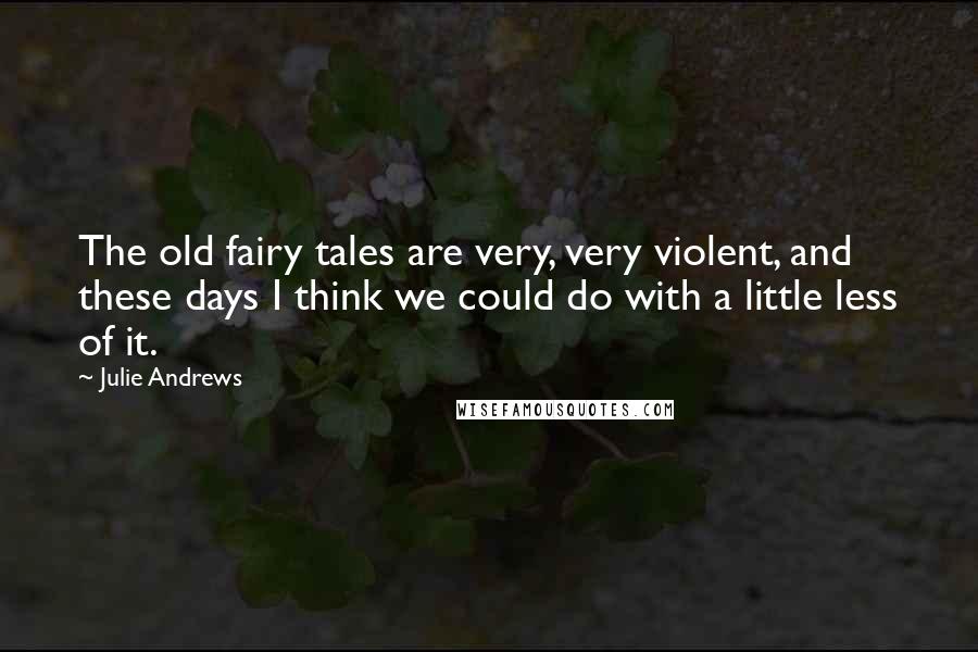 Julie Andrews Quotes: The old fairy tales are very, very violent, and these days I think we could do with a little less of it.