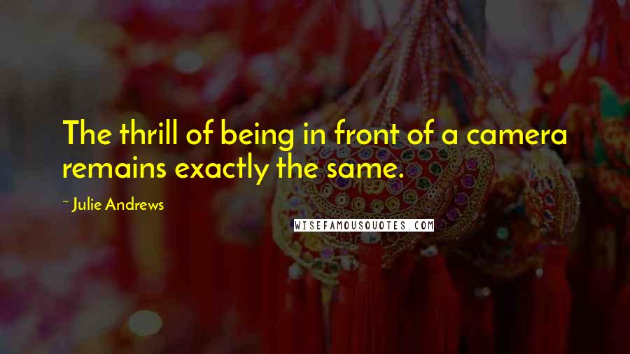 Julie Andrews Quotes: The thrill of being in front of a camera remains exactly the same.