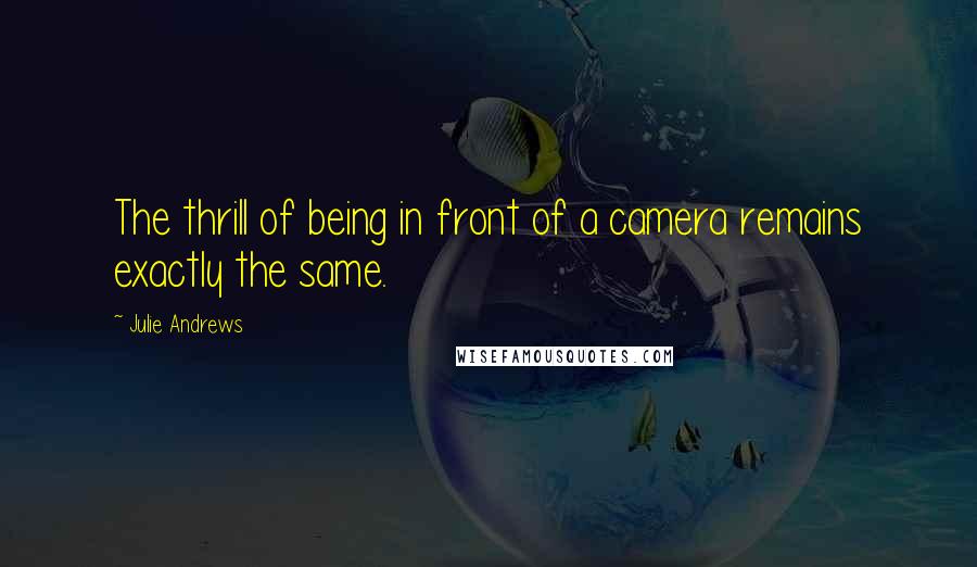 Julie Andrews Quotes: The thrill of being in front of a camera remains exactly the same.