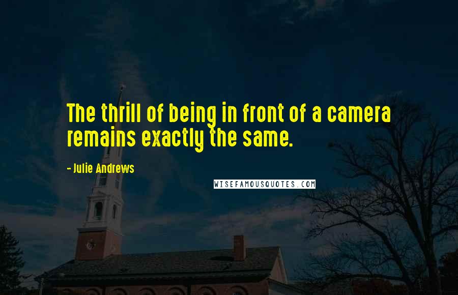 Julie Andrews Quotes: The thrill of being in front of a camera remains exactly the same.