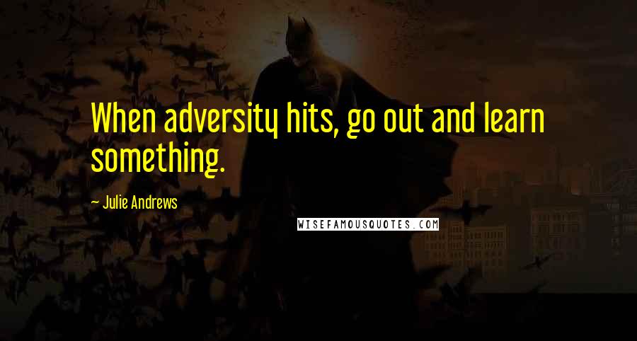 Julie Andrews Quotes: When adversity hits, go out and learn something.