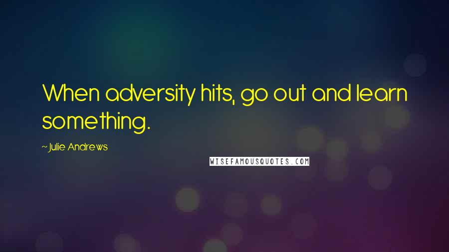 Julie Andrews Quotes: When adversity hits, go out and learn something.