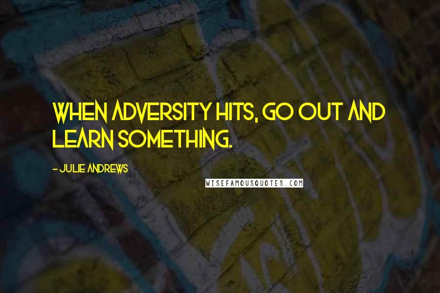 Julie Andrews Quotes: When adversity hits, go out and learn something.