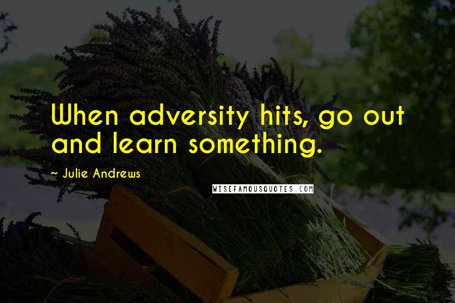 Julie Andrews Quotes: When adversity hits, go out and learn something.