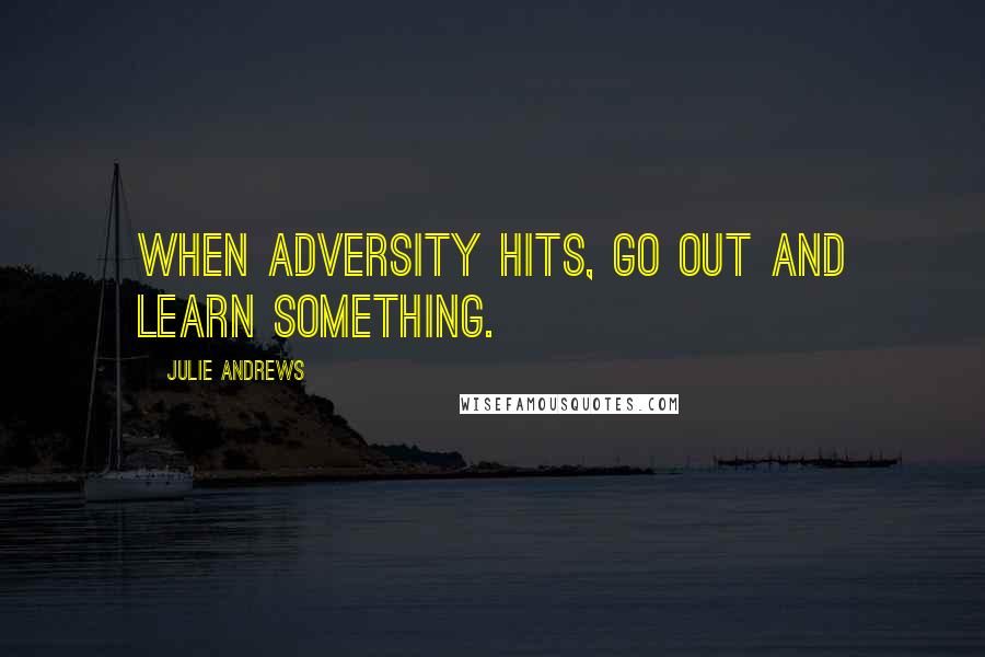 Julie Andrews Quotes: When adversity hits, go out and learn something.