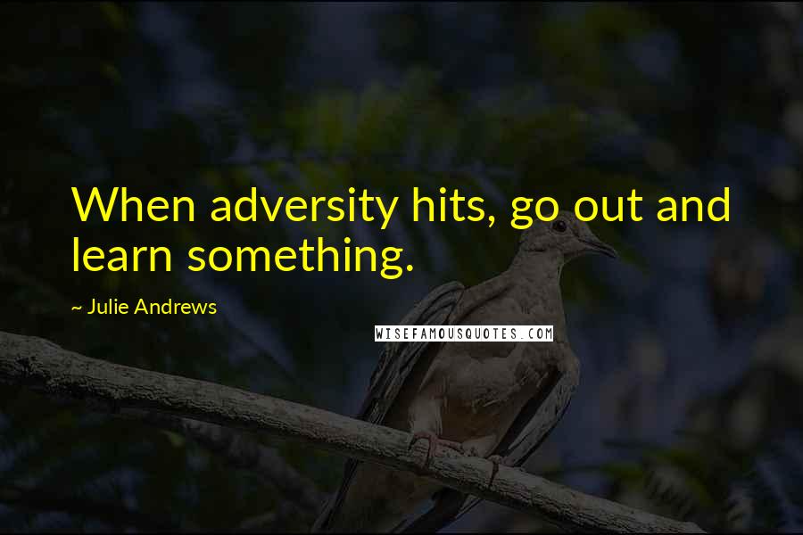 Julie Andrews Quotes: When adversity hits, go out and learn something.