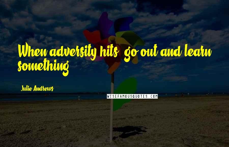 Julie Andrews Quotes: When adversity hits, go out and learn something.