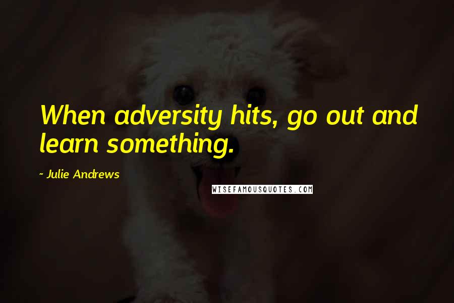 Julie Andrews Quotes: When adversity hits, go out and learn something.