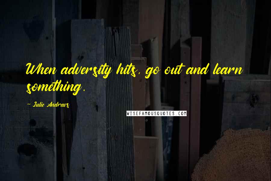 Julie Andrews Quotes: When adversity hits, go out and learn something.