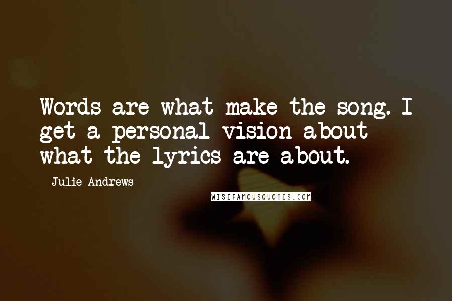Julie Andrews Quotes: Words are what make the song. I get a personal vision about what the lyrics are about.