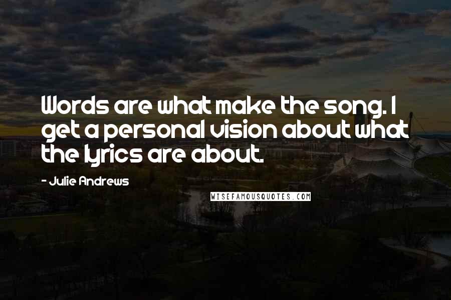 Julie Andrews Quotes: Words are what make the song. I get a personal vision about what the lyrics are about.