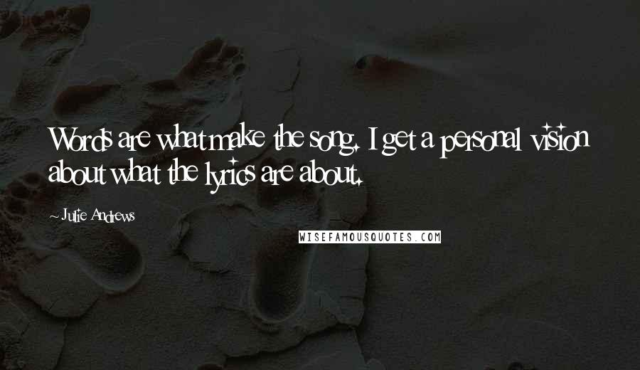 Julie Andrews Quotes: Words are what make the song. I get a personal vision about what the lyrics are about.