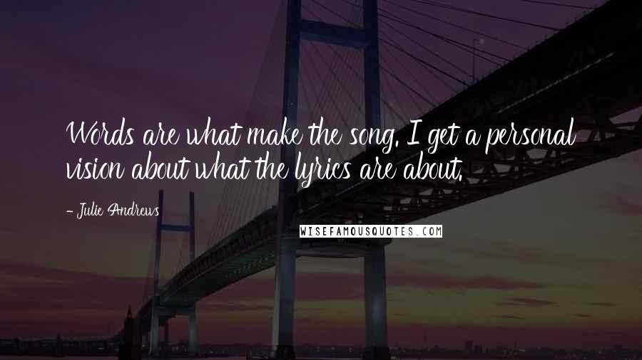 Julie Andrews Quotes: Words are what make the song. I get a personal vision about what the lyrics are about.