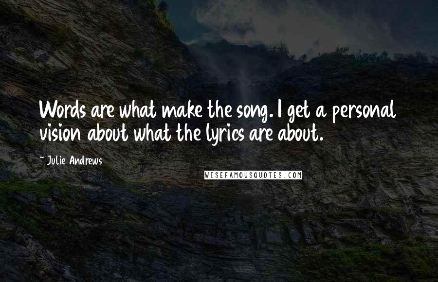 Julie Andrews Quotes: Words are what make the song. I get a personal vision about what the lyrics are about.