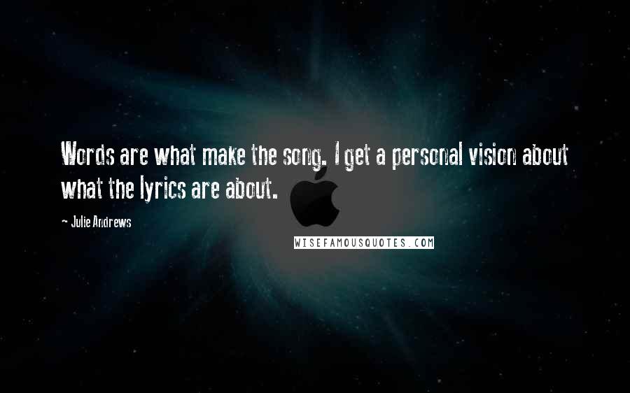 Julie Andrews Quotes: Words are what make the song. I get a personal vision about what the lyrics are about.