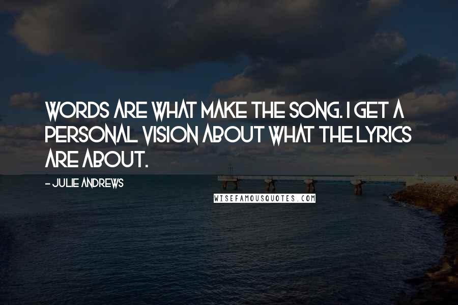 Julie Andrews Quotes: Words are what make the song. I get a personal vision about what the lyrics are about.