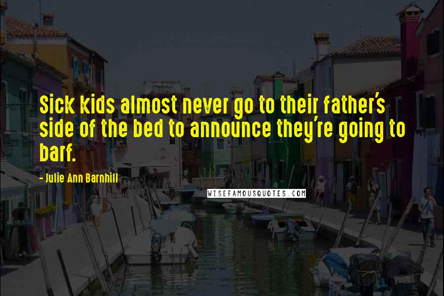 Julie Ann Barnhill Quotes: Sick kids almost never go to their father's side of the bed to announce they're going to barf.